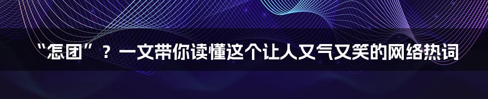 “怎团”?一文带你读懂这个让人又气又笑的网络热词