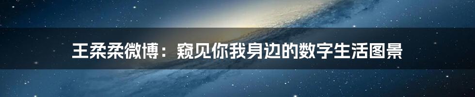 王柔柔微博:窥见你我身边的数字生活图景