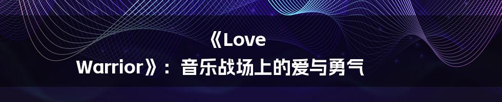 《Love Warrior》：音乐战场上的爱与勇气