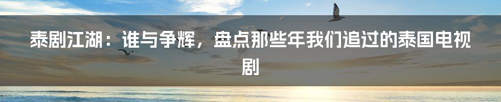泰剧江湖:谁与争辉,盘点那些年我们追过的泰国电视剧