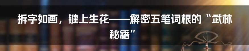 拆字如画,键上生花——解密五笔词根的“武林秘籍”
