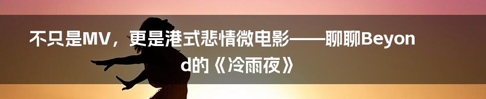 不只是MV，更是港式悲情微电影——聊聊Beyond的《冷雨夜》