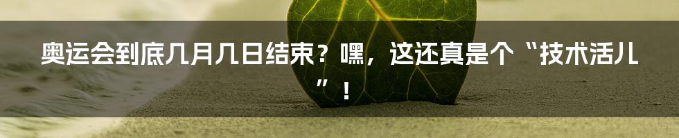 奥运会到底几月几日结束？嘿，这还真是个“技术活儿”！