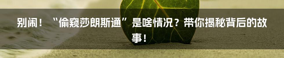 别闹!“偷窥莎朗斯通”是啥情况?带你揭秘背后的故事!