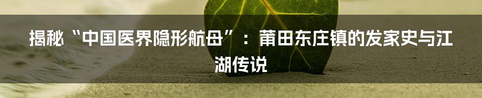 揭秘“中国医界隐形航母”:莆田东庄镇的发家史与江湖传说