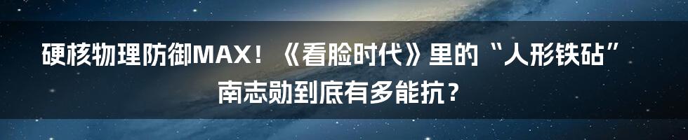 硬核物理防御MAX!《看脸时代》里的“人形铁砧”南志勋到底有多能抗?