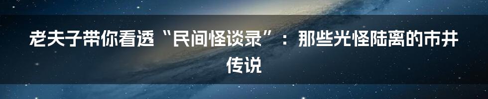 老夫子带你看透“民间怪谈录”：那些光怪陆离的市井传说