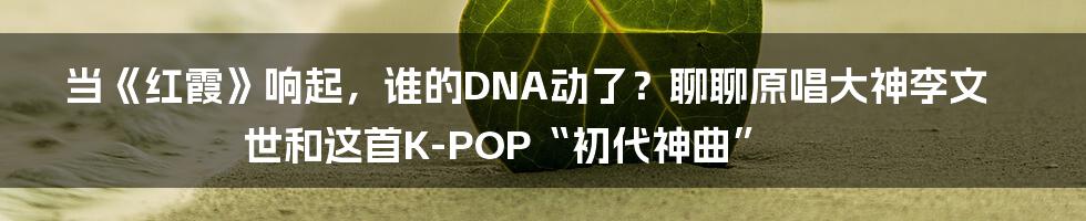 当《红霞》响起，谁的DNA动了？聊聊原唱大神李文世和这首K-POP“初代神曲”