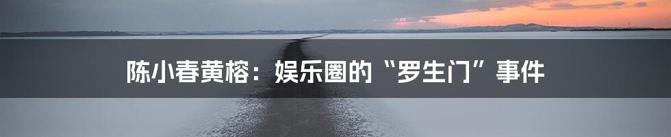 陈小春黄榕：娱乐圈的“罗生门”事件