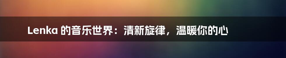 Lenka 的音乐世界:清新旋律,温暖你的心