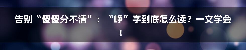 告别“傻傻分不清”:“峥”字到底怎么读?一文学会!