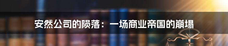 安然公司的陨落：一场商业帝国的崩塌