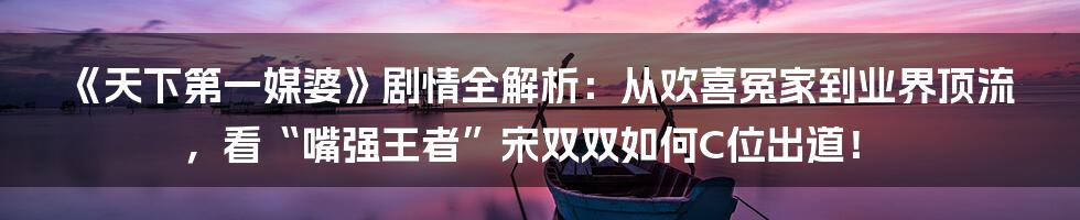 《天下第一媒婆》剧情全解析：从欢喜冤家到业界顶流，看“嘴强王者”宋双双如何C位出道！