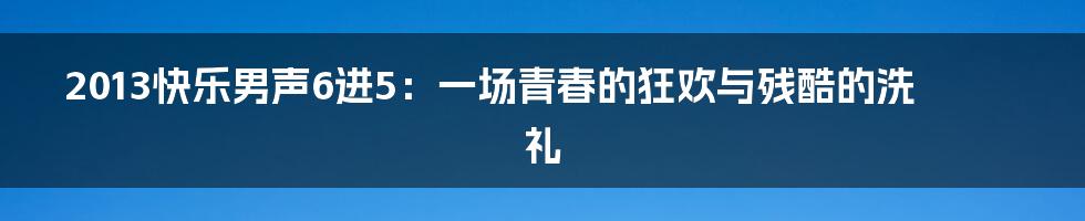 2013快乐男声6进5：一场青春的狂欢与残酷的洗礼