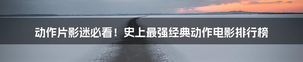 动作片影迷必看！史上最强经典动作电影排行榜