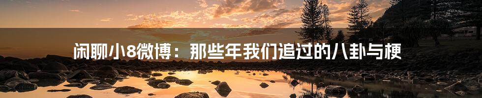 闲聊小8微博:那些年我们追过的八卦与梗