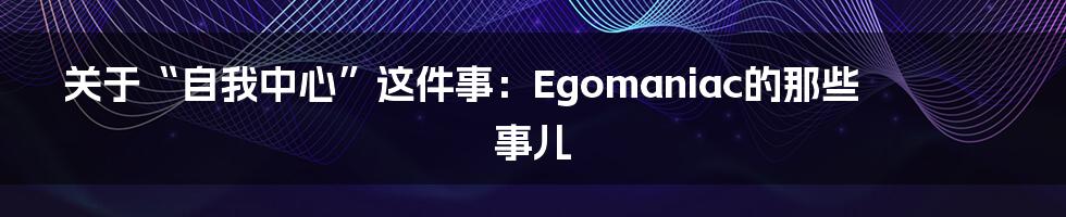 关于“自我中心”这件事：Egomaniac的那些事儿