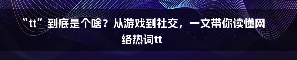 “tt”到底是个啥？从游戏到社交，一文带你读懂网络热词tt