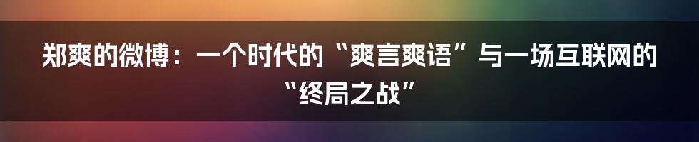 郑爽的微博：一个时代的“爽言爽语”与一场互联网的“终局之战”
