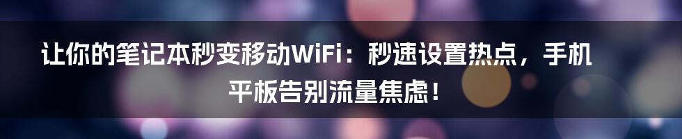 让你的笔记本秒变移动WiFi:秒速设置热点,手机平板告别流量焦虑!