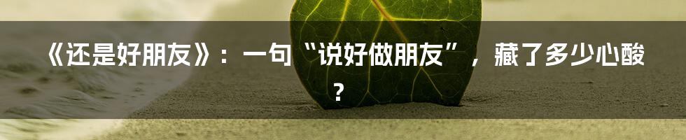 《还是好朋友》：一句“说好做朋友”，藏了多少心酸？
