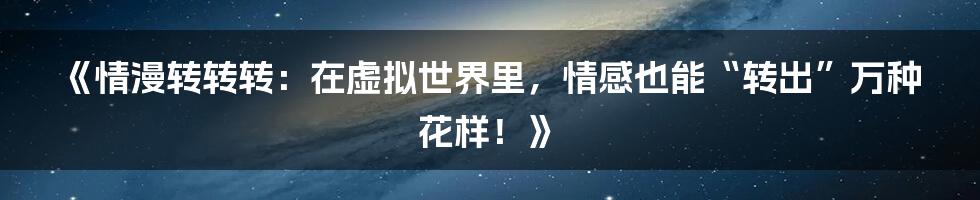 《情漫转转转:在虚拟世界里,情感也能“转出”万种花样!》