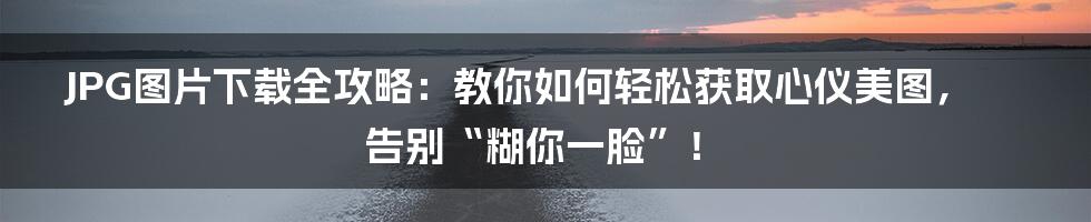 JPG图片下载全攻略:教你如何轻松获取心仪美图,告别“糊你一脸”!