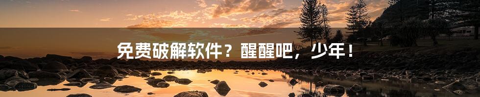 免费破解软件?醒醒吧,少年!
