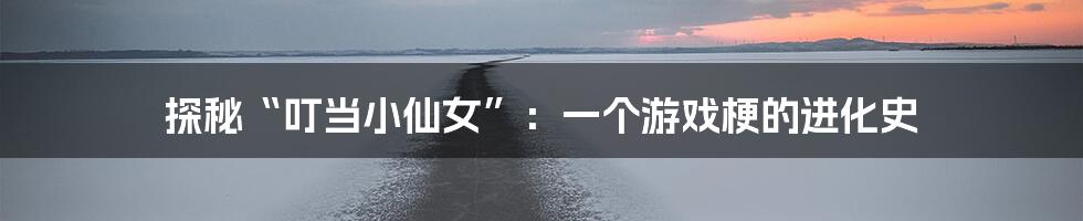 探秘“叮当小仙女”:一个游戏梗的进化史
