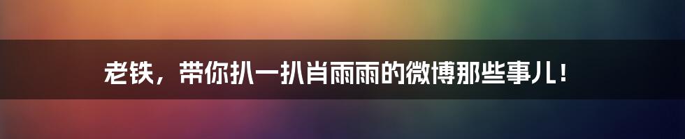 老铁，带你扒一扒肖雨雨的微博那些事儿！