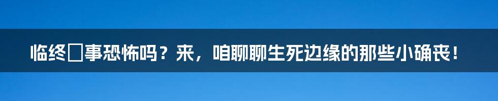 临终囧事恐怖吗？来，咱聊聊生死边缘的那些小确丧！