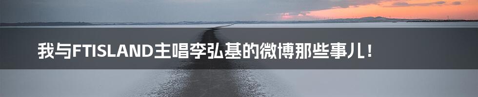 我与FTISLAND主唱李弘基的微博那些事儿!