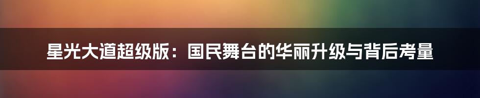 星光大道超级版:国民舞台的华丽升级与背后考量