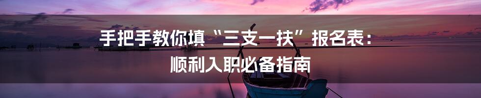 手把手教你填“三支一扶”报名表： 顺利入职必备指南