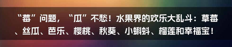“莓”问题，“瓜”不愁！水果界的欢乐大乱斗：草莓、丝瓜、芭乐、樱桃、秋葵、小蝌蚪、榴莲和幸福宝！