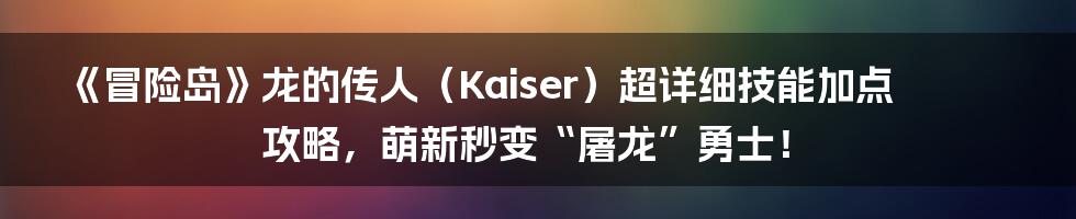 《冒险岛》龙的传人（Kaiser）超详细技能加点攻略，萌新秒变“屠龙”勇士！