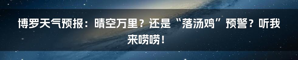 博罗天气预报:晴空万里?还是“落汤鸡”预警?听我来唠唠!