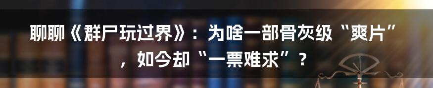 聊聊《群尸玩过界》：为啥一部骨灰级“爽片”，如今却“一票难求”？