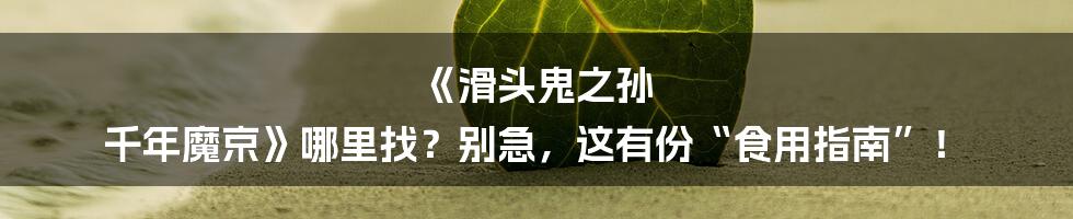 《滑头鬼之孙 千年魔京》哪里找?别急,这有份“食用指南”!