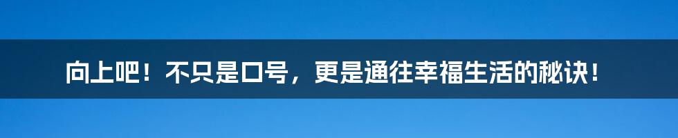 向上吧！不只是口号，更是通往幸福生活的秘诀！
