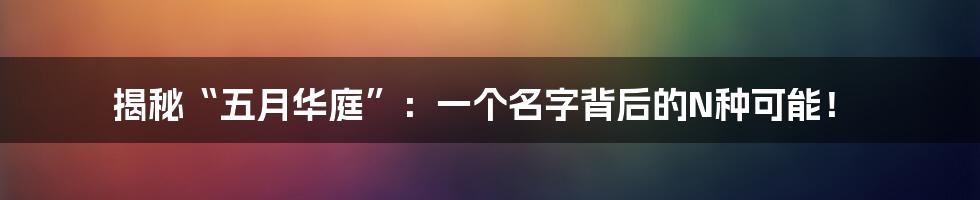 揭秘“五月华庭”：一个名字背后的N种可能！