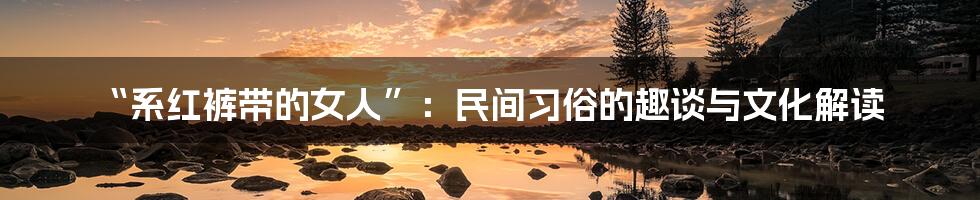 “系红裤带的女人”:民间习俗的趣谈与文化解读