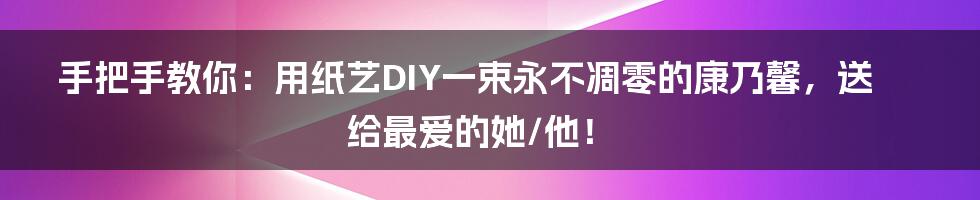 手把手教你:用纸艺DIY一束永不凋零的康乃馨,送给最爱的她/他!