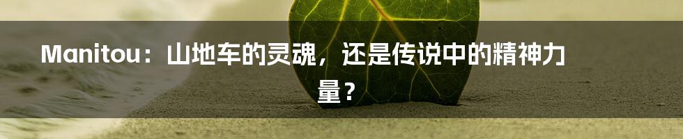 Manitou：山地车的灵魂，还是传说中的精神力量？