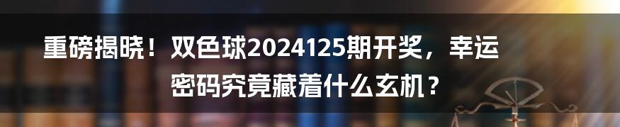 重磅揭晓！双色球2024125期开奖，幸运密码究竟藏着什么玄机？