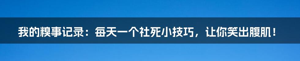 我的糗事记录:每天一个社死小技巧,让你笑出腹肌!
