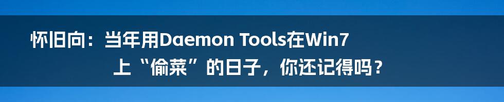 怀旧向：当年用Daemon Tools在Win7上“偷菜”的日子，你还记得吗？