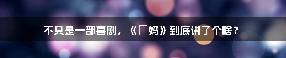 不只是一部喜剧,《囧妈》到底讲了个啥?