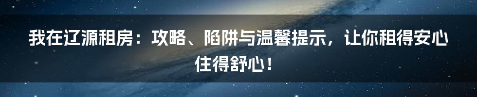 我在辽源租房:攻略、陷阱与温馨提示,让你租得安心住得舒心!