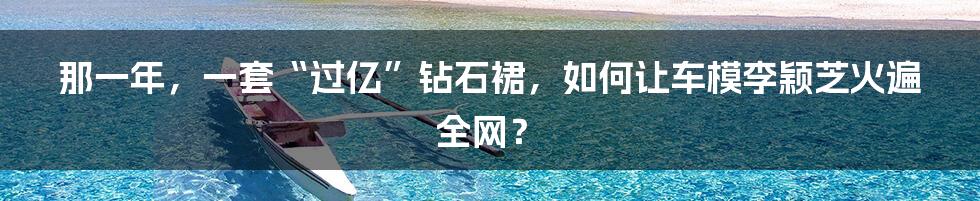 那一年，一套“过亿”钻石裙，如何让车模李颖芝火遍全网？